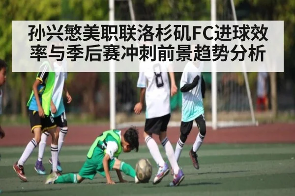 孙兴慜美职联洛杉矶FC进球效率与季后赛冲刺前景趋势分析