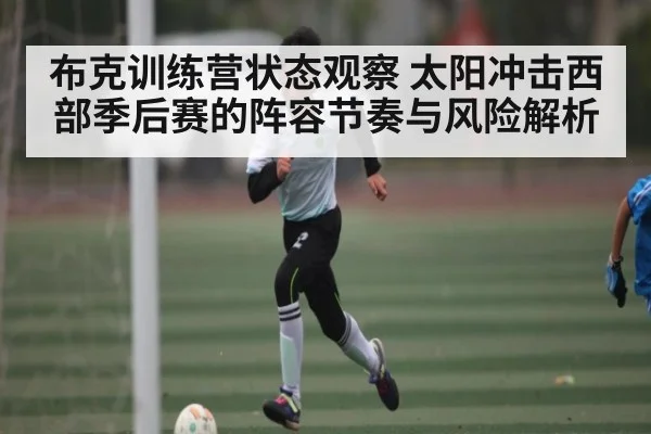 布克训练营状态观察 太阳冲击西部季后赛的阵容节奏与风险解析（c7）