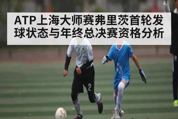 ATP上海大师赛弗里茨首轮发球状态与年终总决赛资格分析（c7）